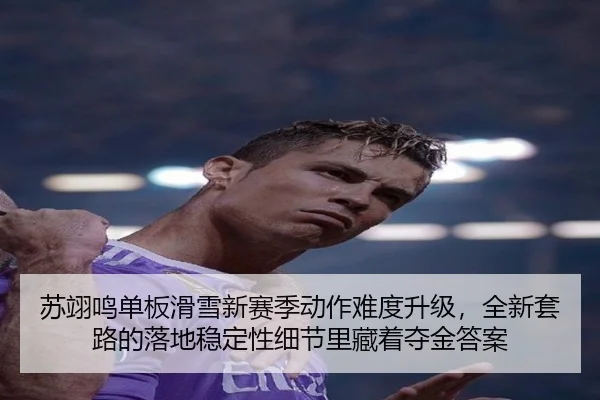 苏翊鸣单板滑雪新赛季动作难度升级，全新套路的落地稳定性细节里藏着夺金答案